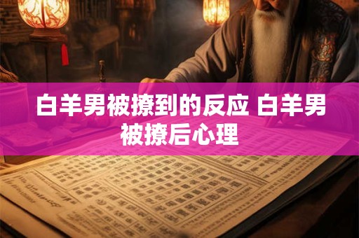 白羊男被撩到的反应 白羊男被撩后心理