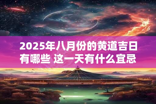 2025年八月份的黄道吉日有哪些 这一天有什么宜忌注意