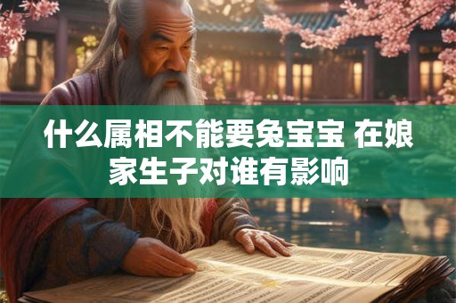 什么属相不能要兔宝宝 在娘家生子对谁有影响