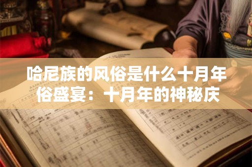 哈尼族的风俗是什么十月年 俗盛宴：十月年的神秘庆典