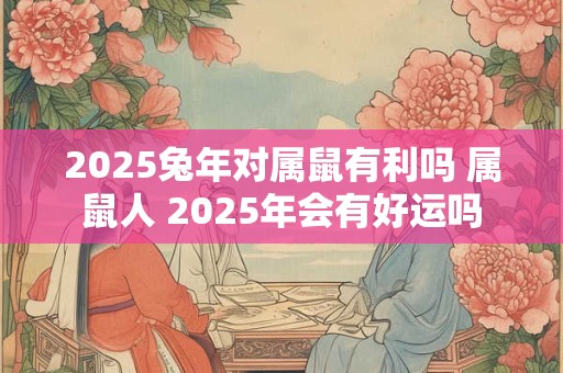 2025兔年对属鼠有利吗 属鼠人 2025年会有好运吗