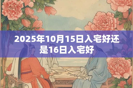 2025年10月15日入宅好还是16日入宅好