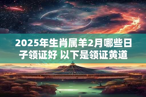 2025年生肖属羊2月哪些日子领证好 以下是领证黄道吉日
