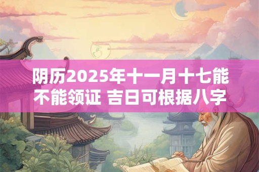 阴历2025年十一月十七能不能领证 吉日可根据八字选