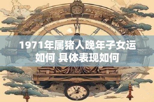 1971年属猪人晚年子女运如何 具体表现如何