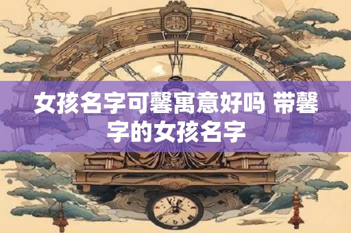 女孩名字可馨寓意好吗 带馨字的女孩名字
