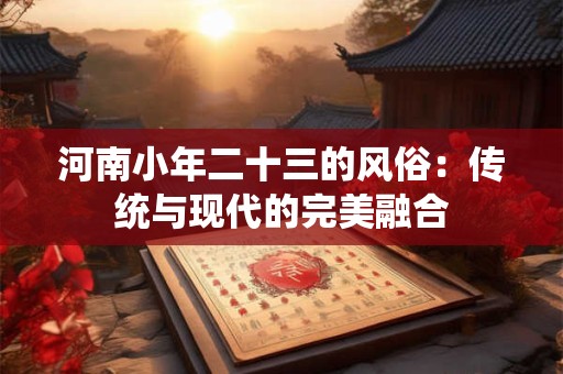 河南小年二十三的风俗：传统与现代的完美融合