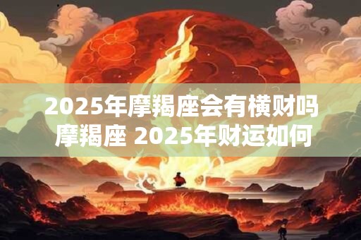 2025年摩羯座会有横财吗 摩羯座 2025年财运如何