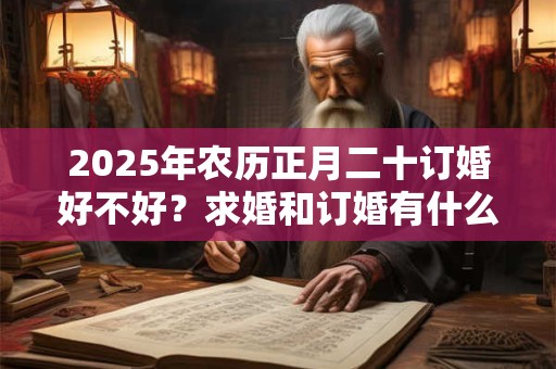 2025年农历正月二十订婚好不好？求婚和订婚有什么区别？