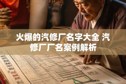 火爆的汽修厂名字大全 汽修厂厂名案例解析