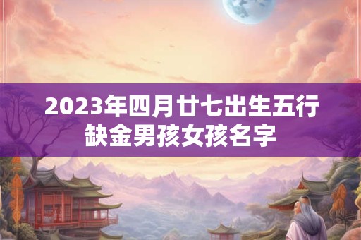 2023年四月廿七出生五行缺金男孩女孩名字