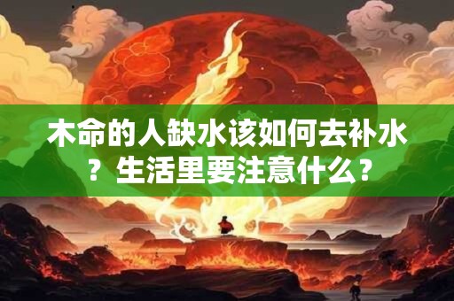 木命的人缺水该如何去补水？生活里要注意什么？