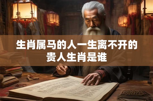 生肖属马的人一生离不开的贵人生肖是谁