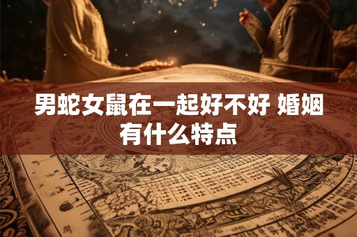 男蛇女鼠在一起好不好 婚姻有什么特点