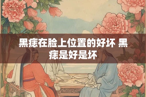 黑痣在脸上位置的好坏 黑痣是好是坏