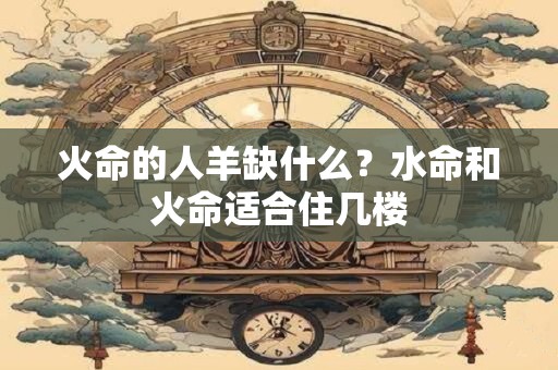 火命的人羊缺什么？水命和火命适合住几楼
