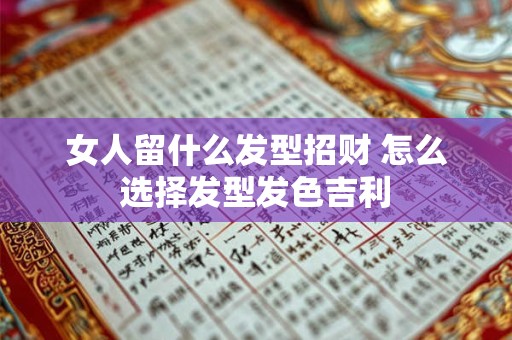 女人留什么发型招财 怎么选择发型发色吉利