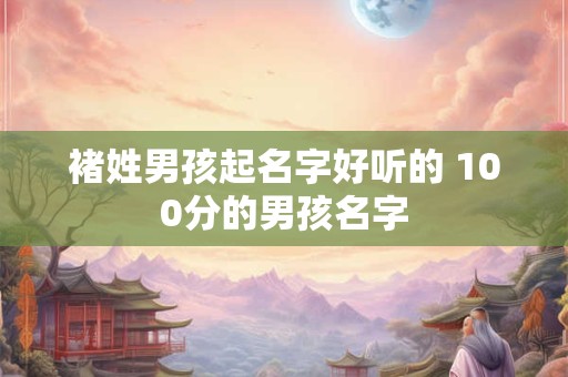 褚姓男孩起名字好听的 100分的男孩名字