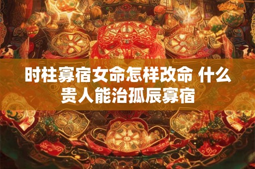 时柱寡宿女命怎样改命 什么贵人能治孤辰寡宿