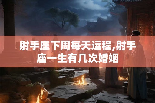 射手座下周每天运程,射手座一生有几次婚姻