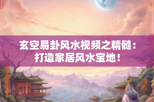玄空易卦风水视频之精髓：打造家居风水宝地！