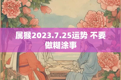 属猴2023.7.25运势 不要做糊涂事