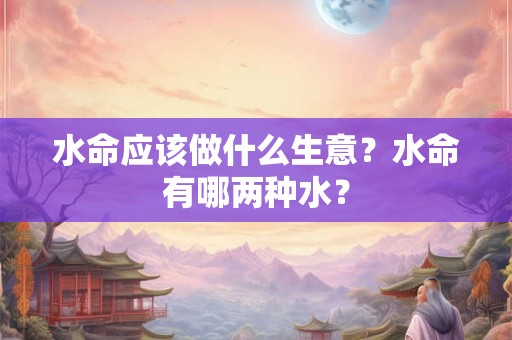 水命应该做什么生意？水命有哪两种水？