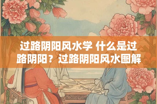 过路阴阳风水学 什么是过路阴阳？过路阴阳风水图解