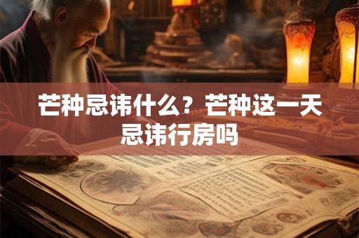 芒种忌讳什么？芒种这一天忌讳行房吗