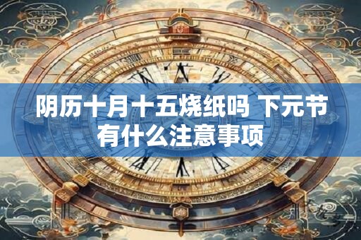 阴历十月十五烧纸吗 下元节有什么注意事项