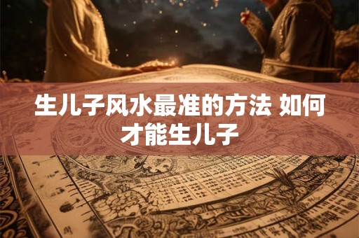 生儿子风水最准的方法 如何才能生儿子
