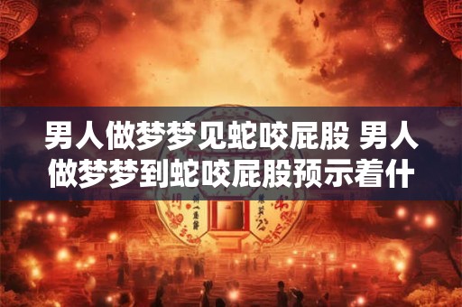 男人做梦梦见蛇咬屁股 男人做梦梦到蛇咬屁股预示着什么意思