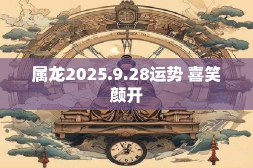 属龙2025.9.28运势 喜笑颜开