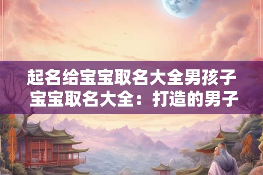 起名给宝宝取名大全男孩子 宝宝取名大全：打造的男子汉形象
