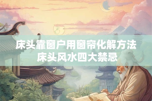 床头靠窗户用窗帘化解方法 床头风水四大禁忌
