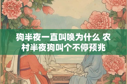 狗半夜一直叫唤为什么 农村半夜狗叫个不停预兆