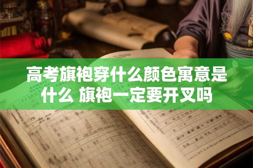 高考旗袍穿什么颜色寓意是什么 旗袍一定要开叉吗
