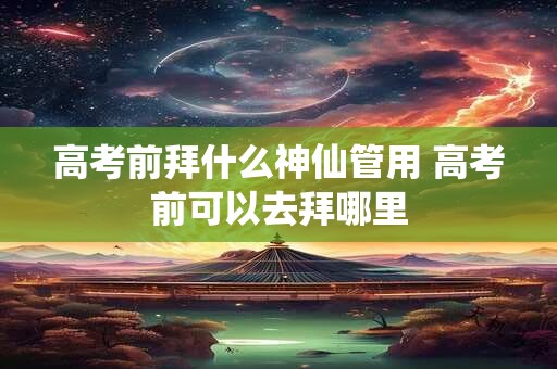 高考前拜什么神仙管用 高考前可以去拜哪里