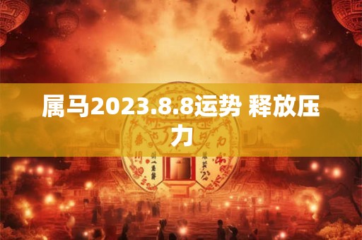 属马2023.8.8运势 释放压力