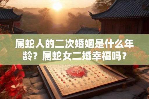 属蛇人的二次婚姻是什么年龄？属蛇女二婚幸福吗？