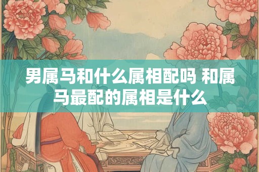 男属马和什么属相配吗 和属马最配的属相是什么