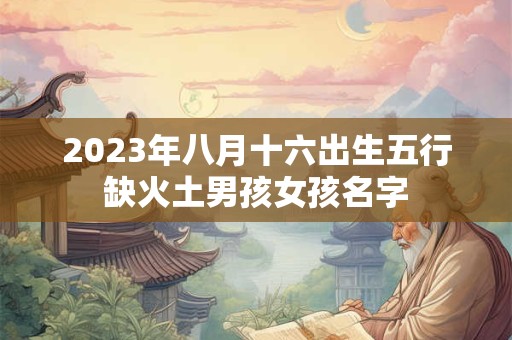 2023年八月十六出生五行缺火土男孩女孩名字