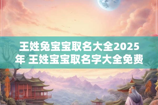 王姓兔宝宝取名大全2025年 王姓宝宝取名字大全免费