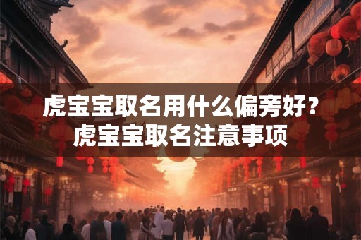 虎宝宝取名用什么偏旁好?虎宝宝取名注意事项 虎宝宝取名用什么偏旁好?虎宝宝取名注意事项