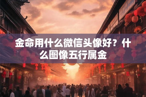 金命用什么微信头像好？什么图像五行属金