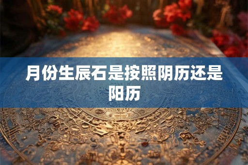 月份生辰石是按照阴历还是阳历 月份生辰石是按照阴历还是阳历