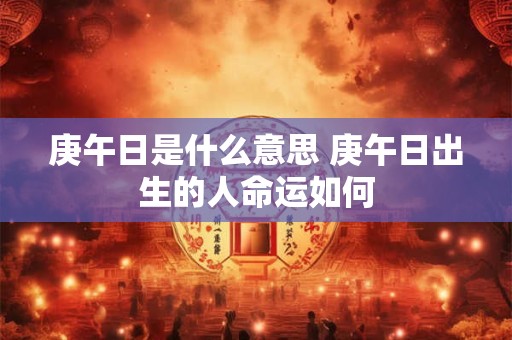 庚午日是什么意思 庚午日出生的人命运如何