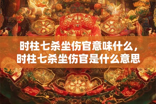 时柱七杀坐伤官意味什么，时柱七杀坐伤官是什么意思？