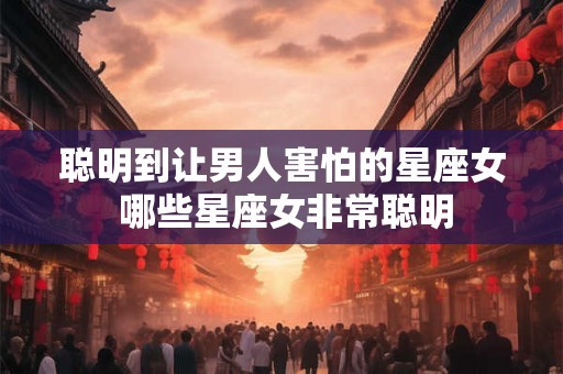 聪明到让男人害怕的星座女 哪些星座女非常聪明