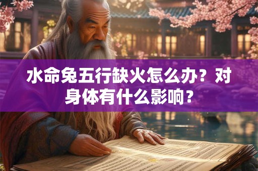 水命兔五行缺火怎么办？对身体有什么影响？